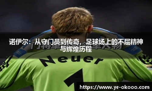 诺伊尔：从守门员到传奇，足球场上的不屈精神与辉煌历程