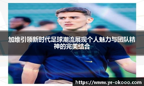 加维引领新时代足球潮流展现个人魅力与团队精神的完美结合