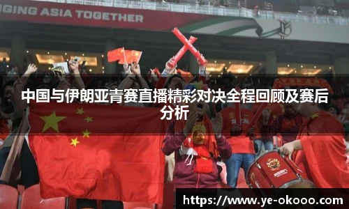 中国与伊朗亚青赛直播精彩对决全程回顾及赛后分析
