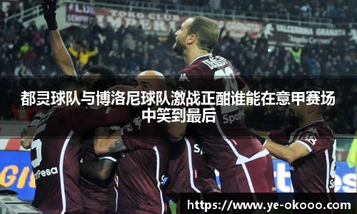 都灵球队与博洛尼球队激战正酣谁能在意甲赛场中笑到最后