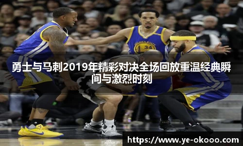 勇士与马刺2019年精彩对决全场回放重温经典瞬间与激烈时刻